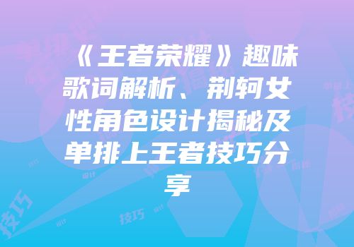 《王者荣耀》趣味歌词解析、荆轲女性角色设计揭秘及单排上王者技巧分享
