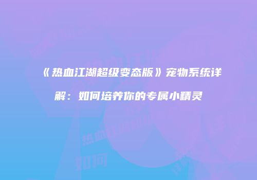 《热血江湖超级变态版》宠物系统详解：如何培养你的专属小精灵