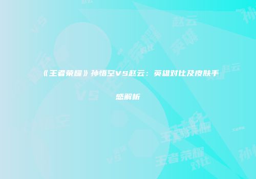 《王者荣耀》孙悟空VS赵云：英雄对比及皮肤手感解析