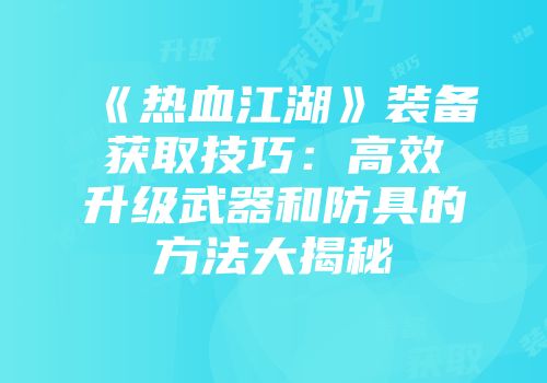 《热血江湖》装备获取技巧:高效升级武器和防具的方法大揭秘
