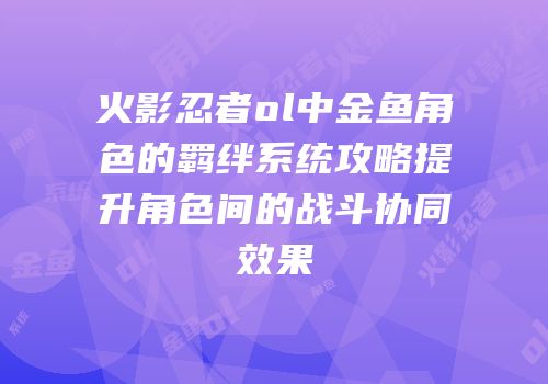火影忍者ol中金鱼角色的羁绊系统攻略提升角色间的战斗协同效果