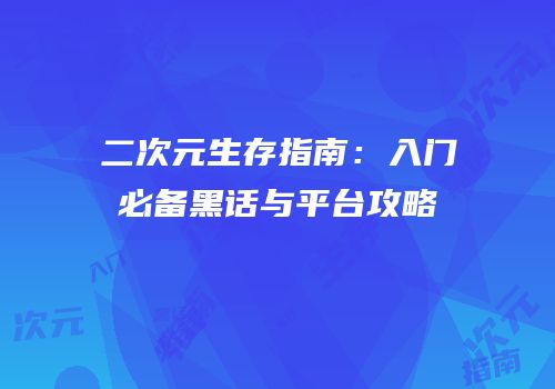 二次元生存指南：入门必备黑话与平台攻略