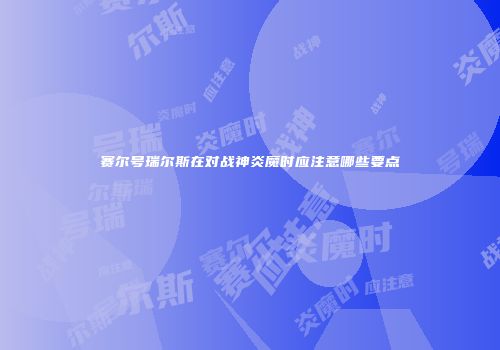 赛尔号瑞尔斯在对战神炎魔时应注意哪些要点