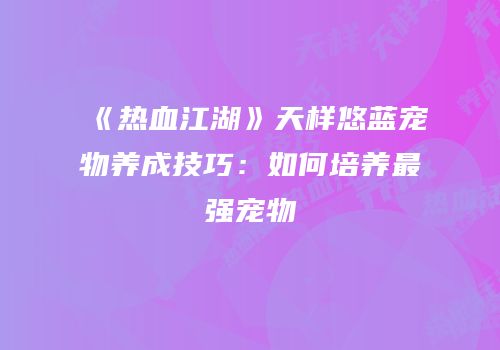 《热血江湖》天样悠蓝宠物养成技巧:如何培养最强宠物