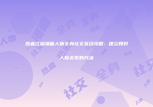 热血江湖漫画人物全身社交互动攻略：建立良好人际关系的方法