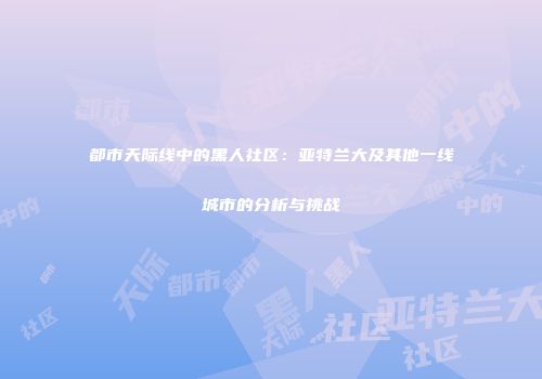 都市天际线中的黑人社区：亚特兰大及其他一线城市的分析与挑战