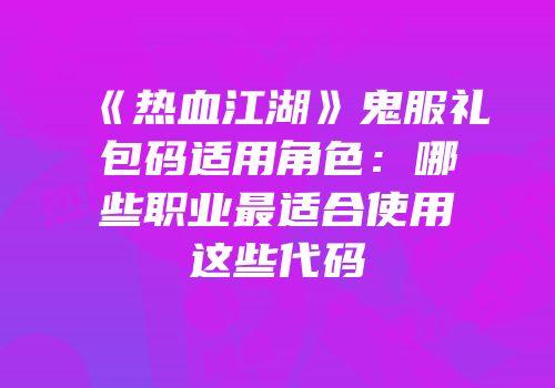 《热血江湖》鬼服礼包码适用角色：哪些职业最适合使用这些代码