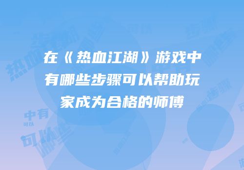 在《热血江湖》游戏中有哪些步骤可以帮助玩家成为合格的师傅