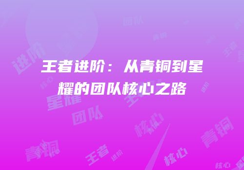王者进阶：从青铜到星耀的团队核心之路