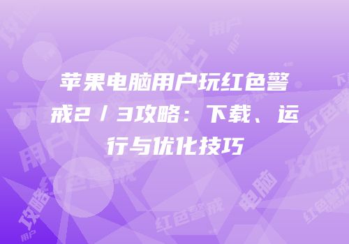 苹果电脑用户玩红色警戒2／3攻略：下载、运行与优化技巧