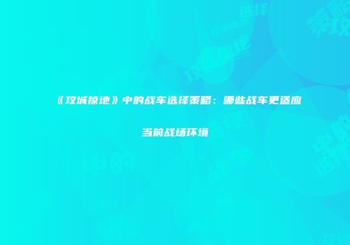 《攻城掠地》中的战车选择策略：哪些战车更适应当前战场环境