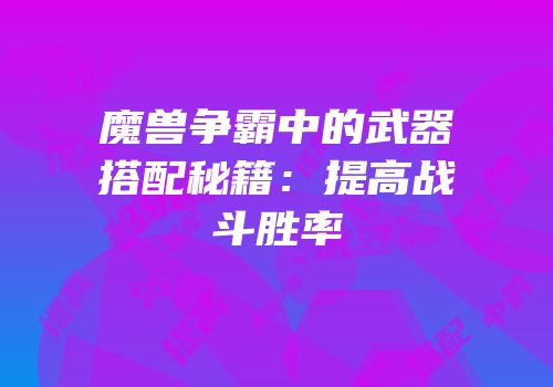 魔兽争霸中的武器搭配秘籍:提高战斗胜率