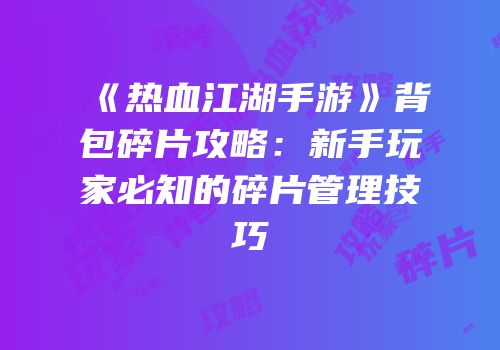 《热血江湖手游》背包碎片攻略：新手玩家必知的碎片管理技巧