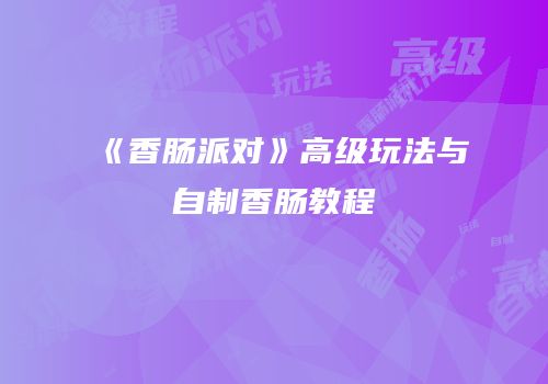 《香肠派对》高级玩法与自制香肠教程