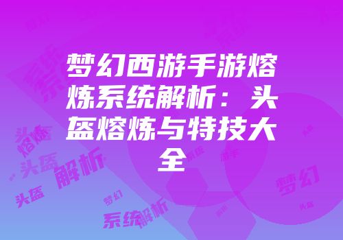 梦幻西游手游熔炼系统解析：头盔熔炼与特技大全
