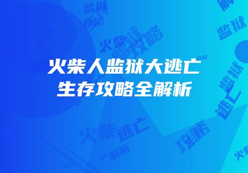 火柴人监狱大逃亡生存攻略全解析