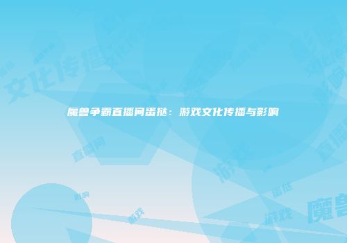 魔兽争霸直播间蛋挞：游戏文化传播与影响