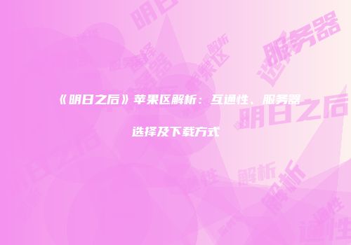 《明日之后》苹果区解析：互通性、服务器选择及下载方式