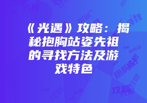 《光遇》攻略：揭秘抱胸站姿先祖的寻找方法及游戏特色