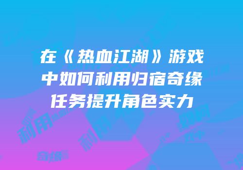 在《热血江湖》游戏中如何利用归宿奇缘任务提升角色实力