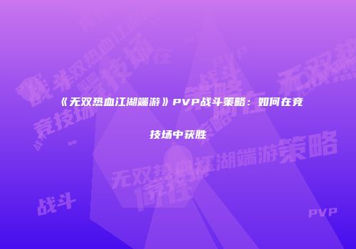 《无双热血江湖端游》PVP战斗策略:如何在竞技场中获胜