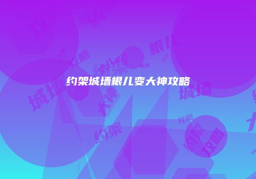 约架城墙根儿变大神攻略