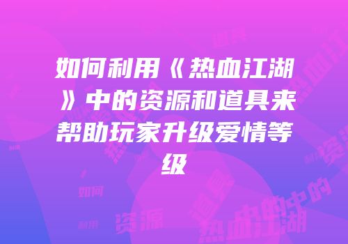 如何利用《热血江湖》中的资源和道具来帮助玩家升级爱情等级