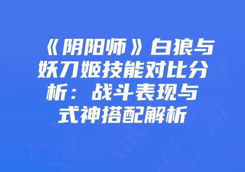 《阴阳师》白狼与妖刀姬技能对比分析：战斗表现与式神搭配解析