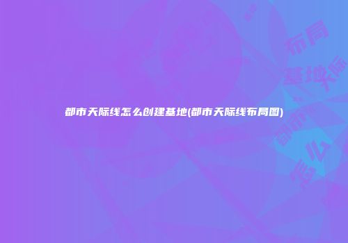都市天际线怎么创建基地(都市天际线布局图)