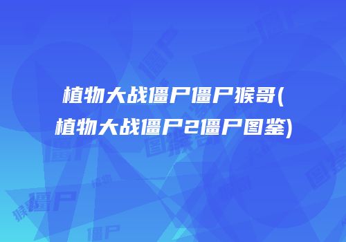 植物大战僵尸僵尸猴哥(植物大战僵尸2僵尸图鉴)