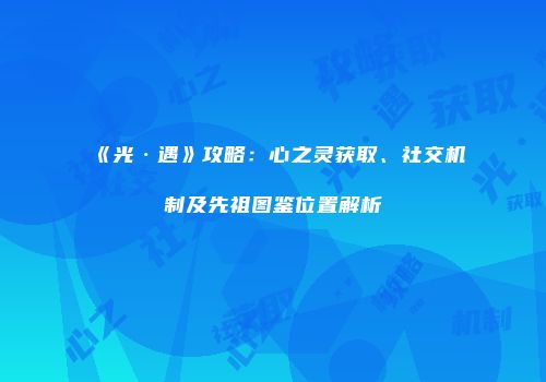 《光·遇》攻略：心之灵获取、社交机制及先祖图鉴位置解析