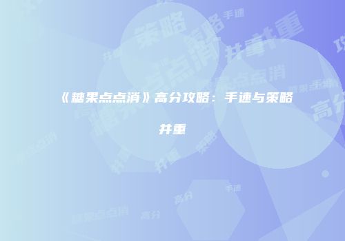 《糖果点点消》高分攻略：手速与策略并重