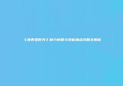 《波西亚时光》耐力恢复与技能加点攻略全解析