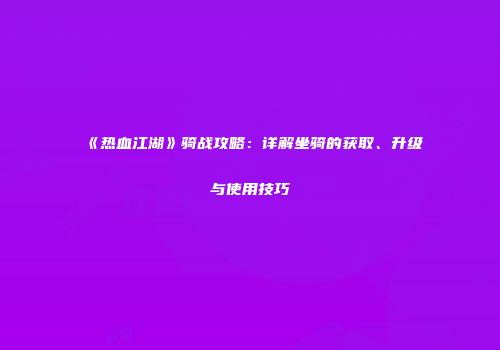 《热血江湖》骑战攻略：详解坐骑的获取、升级与使用技巧