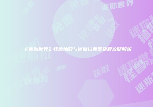 《迷你世界》怪兽抽取与迷斯拉免费获取攻略解析