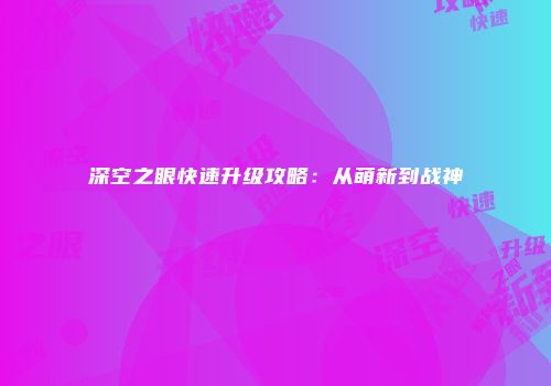深空之眼快速升级攻略：从萌新到战神