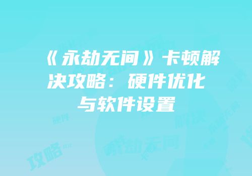 《永劫无间》卡顿解决攻略：硬件优化与软件设置