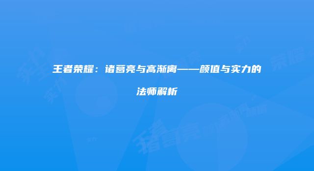 王者荣耀：诸葛亮与高渐离——颜值与实力的法师解析