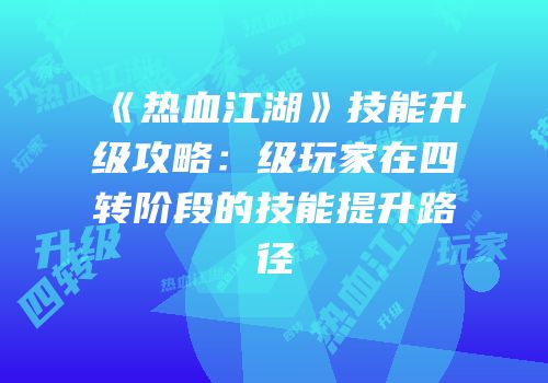 《热血江湖》技能升级攻略：级玩家在四转阶段的技能提升路径