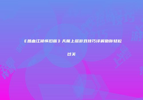 《热血江湖怀旧版》天魔上层游戏技巧详解助你轻松过关