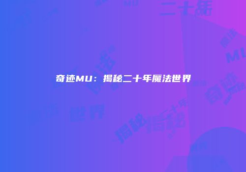 奇迹MU：揭秘二十年魔法世界