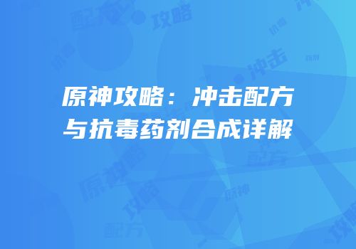 原神攻略：冲击配方与抗毒药剂合成详解