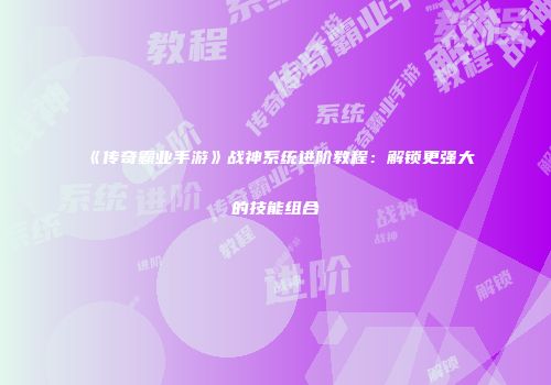 《传奇霸业手游》战神系统进阶教程：解锁更强大的技能组合