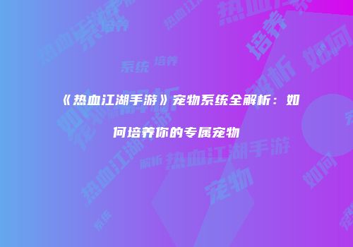 《热血江湖手游》宠物系统全解析：如何培养你的专属宠物