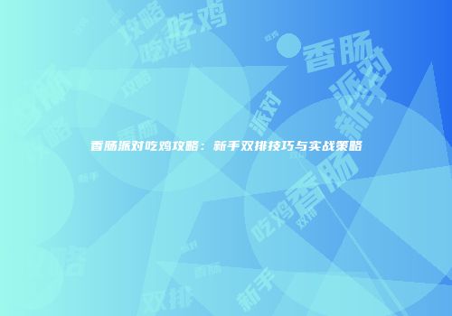 香肠派对吃鸡攻略：新手双排技巧与实战策略