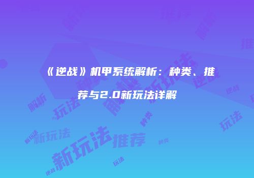 《逆战》机甲系统解析：种类、推荐与2.0新玩法详解