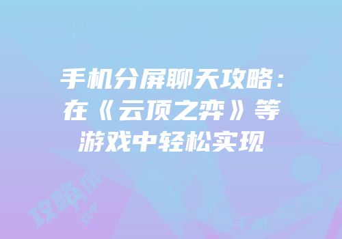手机分屏聊天攻略：在《云顶之弈》等游戏中轻松实现