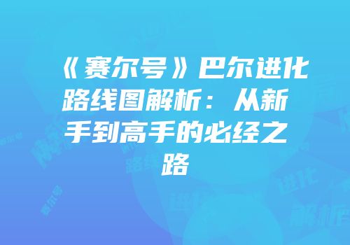 《赛尔号》巴尔进化路线图解析：从新手到高手的必经之路