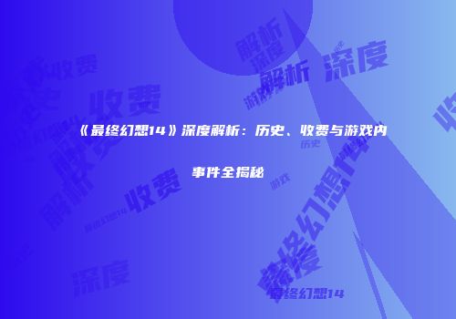 《最终幻想14》深度解析：历史、收费与游戏内事件全揭秘