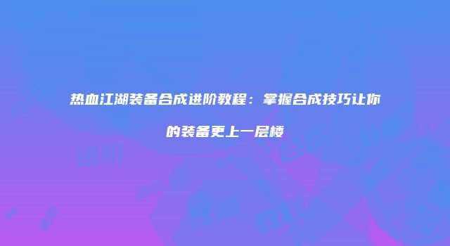 热血江湖装备合成进阶教程：掌握合成技巧让你的装备更上一层楼